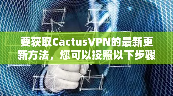 要获取CactusVPN的最新更新方法,您可以按照以下步骤操作 要获取CactusVPN的最新更新方法,您可以按照以下步骤操作