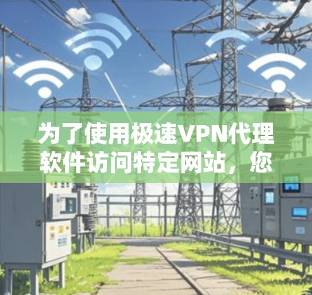 为了使用极速VPN代理软件访问特定网站,您可以按照以下步骤进行 为了使用极速VPN代理软件访问特定网站,您可以按照以下步骤进行