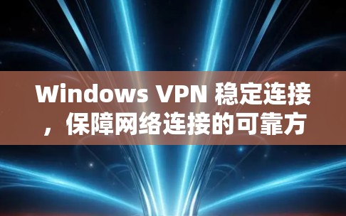 Windows VPN 稳定连接,保障网络连接的可靠方式 Windows VPN 稳定连接,保障网络连接的可靠方式