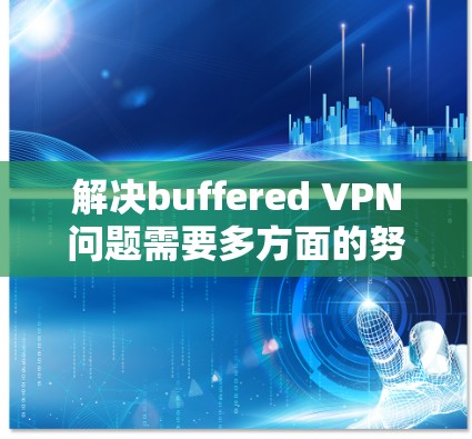 解决buffered VPN问题需要多方面的努力,以下是一步步的解决方案 解决buffered VPN问题需要多方面的努力,以下是一步步的解决方案