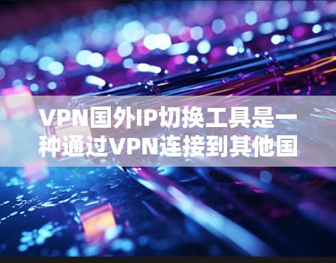 VPN国外IP切换工具是一种通过VPN连接到其他国家的网络，从而访问国外内容的软件或网站。以下是一些常用的VPN国外IP切换工具及其使用方法