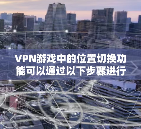 VPN游戏中的位置切换功能可以通过以下步骤进行调整 VPN游戏中的位置切换功能可以通过以下步骤进行调整