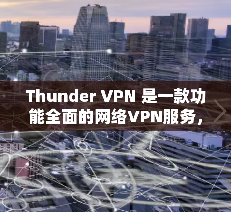 Thunder VPN 是一款功能全面的网络VPN服务,提供多种网络选择和安全措施,帮助用户创建一个安全、私密和隐私丰富的网络环境。以下是对Thunder VPN 主要功能的详细介绍 Thunder VPN 是一款功能全面的网络VPN服务,提供多种网络选择和安全措施,帮助用户创建一个安全、私密和隐私丰富的网络环境。以下是对Thunder VPN 主要功能的详细介绍