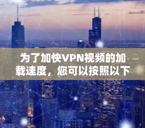 为了加快VPN视频的加载速度,您可以按照以下步骤进行操作 为了加快VPN视频的加载速度,您可以按照以下步骤进行操作