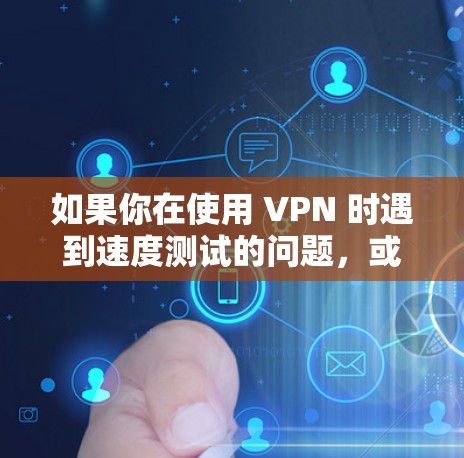 如果你在使用 VPN 时遇到速度测试的问题,或者对 VPN 的性能感兴趣,以下是一些关键信息和建议 如果你在使用 VPN 时遇到速度测试的问题,或者对 VPN 的性能感兴趣,以下是一些关键信息和建议