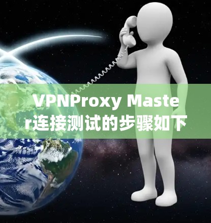 VPNProxy Master连接测试的步骤如下 VPNProxy Master连接测试的步骤如下