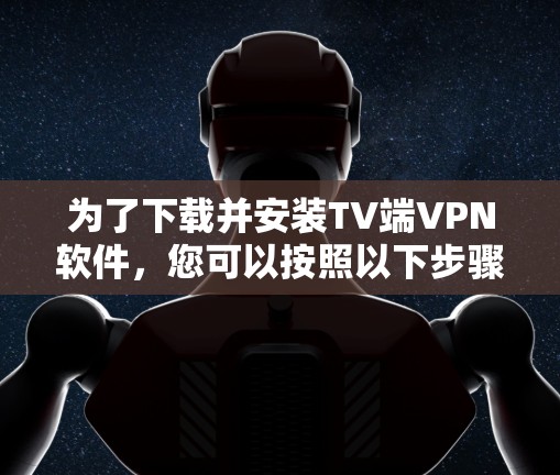 为了下载并安装TV端VPN软件,您可以按照以下步骤操作 为了下载并安装TV端VPN软件,您可以按照以下步骤操作
