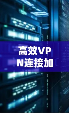 高效VPN连接加速解析 高效VPN连接加速解析