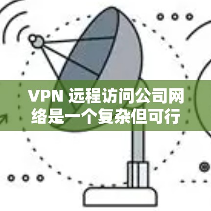 VPN 远程访问公司网络是一个复杂但可行的过程,涉及多种技术步骤和策略。以下是一个详细且结构化的指南,帮助您理解和实施VPN远程访问 VPN 远程访问公司网络是一个复杂但可行的过程,涉及多种技术步骤和策略。以下是一个详细且结构化的指南,帮助您理解和实施VPN远程访问