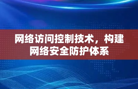 网络访问控制技术,构建网络安全防护体系 网络访问控制技术,构建网络安全防护体系