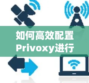 如何高效配置Privoxy进行设备连接 如何高效配置Privoxy进行设备连接