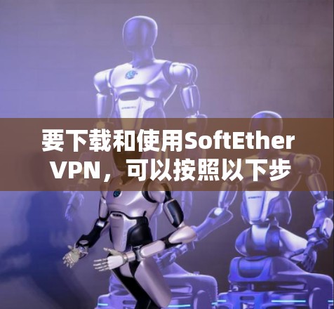 要下载和使用SoftEther VPN,可以按照以下步骤进行 要下载和使用SoftEther VPN,可以按照以下步骤进行