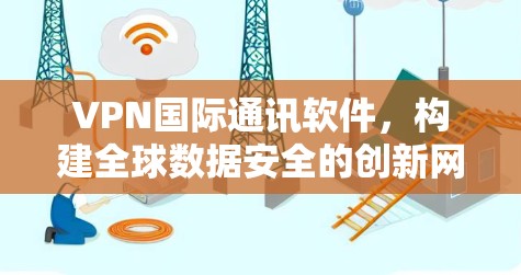 VPN国际通讯软件,构建全球数据安全的创新网络 VPN国际通讯软件,构建全球数据安全的创新网络