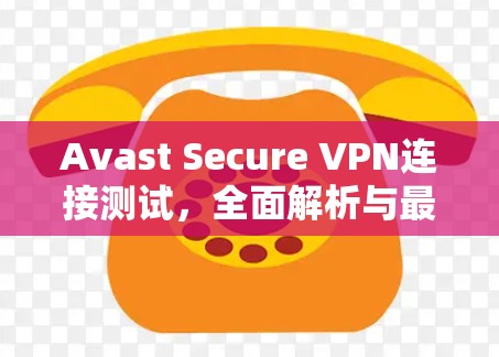 Avast Secure VPN连接测试,全面解析与最佳实践 Avast Secure VPN连接测试,全面解析与最佳实践
