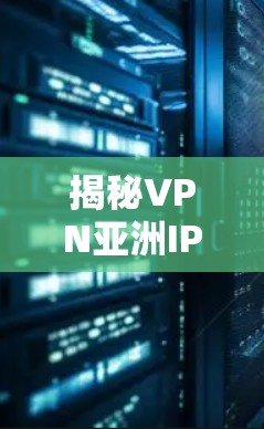 揭秘VPN亚洲IP网络，从技术到应用的全面解析