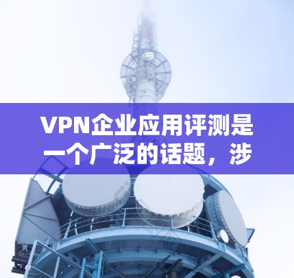 VPN企业应用评测是一个广泛的话题,涉及多种应用类型和服务提供商。以下是一些常用的VPN应用评测,供参考 VPN企业应用评测是一个广泛的话题,涉及多种应用类型和服务提供商。以下是一些常用的VPN应用评测,供参考