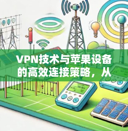 VPN技术与苹果设备的高效连接策略,从基础配置到安全防护的详细指南 VPN技术与苹果设备的高效连接策略,从基础配置到安全防护的详细指南