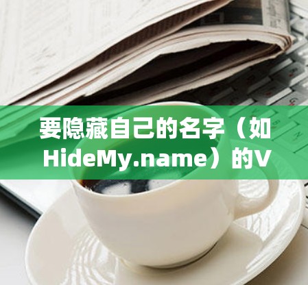 要隐藏自己的名字(如 HideMy.name)的VPN电脑端,可以使用隐藏IP和设备名的插件或工具。以下是一个详细的步骤指南 要隐藏自己的名字(如 HideMy.name)的VPN电脑端,可以使用隐藏IP和设备名的插件或工具。以下是一个详细的步骤指南
