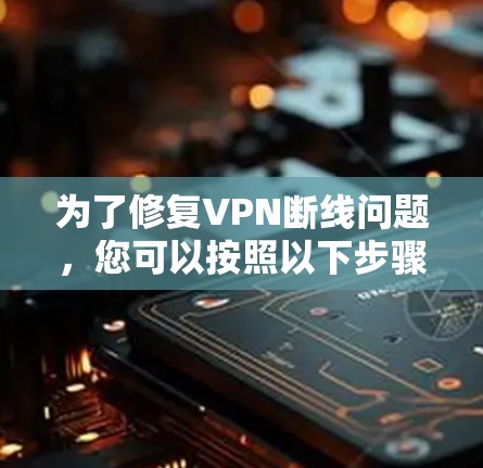 为了修复VPN断线问题,您可以按照以下步骤进行 为了修复VPN断线问题,您可以按照以下步骤进行