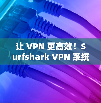 让 VPN 更高效!Surfshark VPN 系统解析 让 VPN 更高效!Surfshark VPN 系统解析
