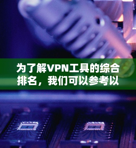 为了解VPN工具的综合排名,我们可以参考以下几个步骤 为了解VPN工具的综合排名,我们可以参考以下几个步骤
