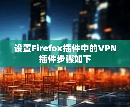 设置Firefox插件中的VPN插件步骤如下 设置Firefox插件中的VPN插件步骤如下