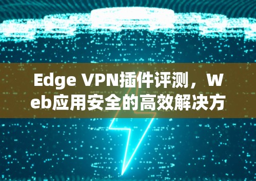 Edge VPN插件评测,Web应用安全的高效解决方案 Edge VPN插件评测,Web应用安全的高效解决方案