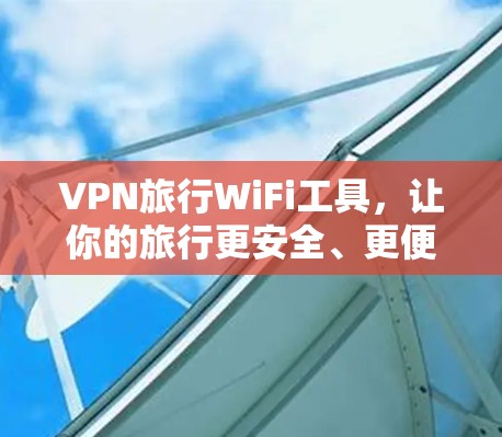 VPN旅行WiFi工具,让你的旅行更安全、更便捷 VPN旅行WiFi工具,让你的旅行更安全、更便捷