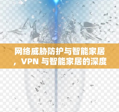 网络威胁防护与智能家居,VPN 与智能家居的深度融合 网络威胁防护与智能家居,VPN 与智能家居的深度融合