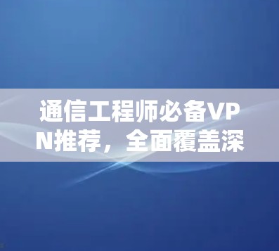 通信工程师必备VPN推荐,全面覆盖深度安全技术,高效传输保障,助力 secure 轻松 连接 通信工程师必备VPN推荐,全面覆盖深度安全技术,高效传输保障,助力 secure 轻松 连接