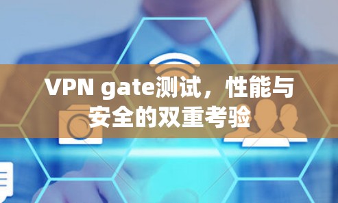 VPN gate测试,性能与安全的双重考验 VPN gate测试,性能与安全的双重考验