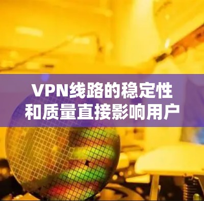 VPN线路的稳定性和质量直接影响用户体验，尤其是对在线娱乐、视频会议、远程办公等场景来说，稳定性和延迟是用户最关心的点。以下是一些综合考虑的VPN线路和评测