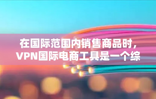 在国际范围内销售商品时,VPN国际电商工具是一个综合性的技术解决方案,结合了VPN技术、国际电子商务平台和数据安全等关键要素。以下是对这些工具的详细分析和总结 在国际范围内销售商品时,VPN国际电商工具是一个综合性的技术解决方案,结合了VPN技术、国际电子商务平台和数据安全等关键要素。以下是对这些工具的详细分析和总结