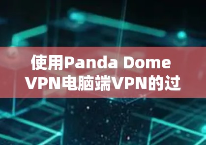 使用Panda Dome VPN电脑端VPN的过程通常包括以下步骤 使用Panda Dome VPN电脑端VPN的过程通常包括以下步骤