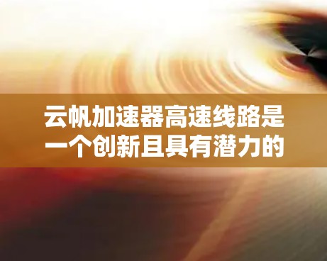 云帆加速器高速线路是一个创新且具有潜力的技术领域,主要涉及光通信、云层、数据传输等多重元素。以下是对其工作的详细分析和总结 云帆加速器高速线路是一个创新且具有潜力的技术领域,主要涉及光通信、云层、数据传输等多重元素。以下是对其工作的详细分析和总结