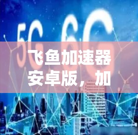飞鱼加速器安卓版,加速体验,助力高效运行 飞鱼加速器安卓版,加速体验,助力高效运行