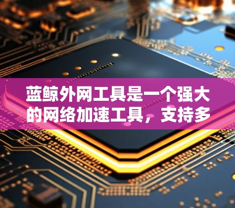 蓝鲸外网工具是一个强大的网络加速工具,支持多种协议,帮助用户提升网页加载速度和应用流畅度。以下是对蓝鲸外网工具的详细步骤和解释 蓝鲸外网工具是一个强大的网络加速工具,支持多种协议,帮助用户提升网页加载速度和应用流畅度。以下是对蓝鲸外网工具的详细步骤和解释