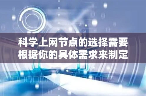 科学上网节点的选择需要根据你的具体需求来制定。以下是一些通用的建议和推荐,帮助你选择适合的科学上网环境 科学上网节点的选择需要根据你的具体需求来制定。以下是一些通用的建议和推荐,帮助你选择适合的科学上网环境
