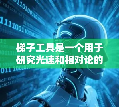 梯子工具是一个用于研究光速和相对论的装置,通过加速光来观察光的运动、时间膨胀和路径变化等现象。以下是对其运作原理和相关理论的详细解释 梯子工具是一个用于研究光速和相对论的装置,通过加速光来观察光的运动、时间膨胀和路径变化等现象。以下是对其运作原理和相关理论的详细解释
