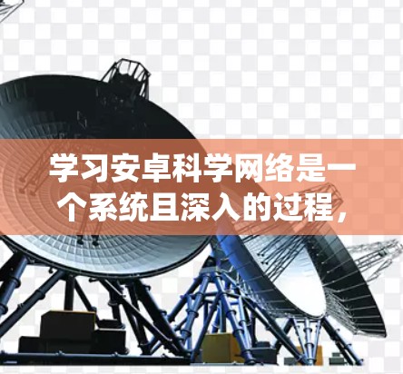 学习安卓科学网络是一个系统且深入的过程,涵盖多个方面,以下是一步步的指南 学习安卓科学网络是一个系统且深入的过程,涵盖多个方面,以下是一步步的指南