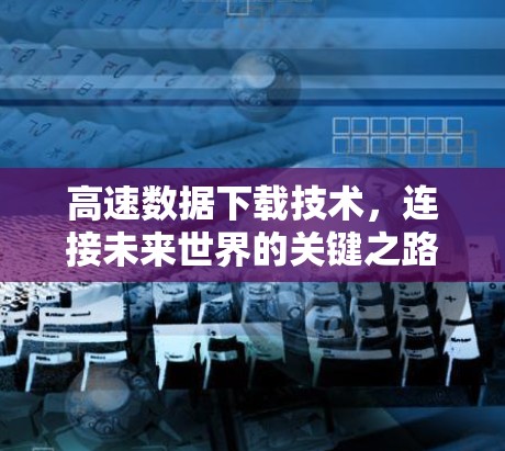 高速数据下载技术,连接未来世界的关键之路 高速数据下载技术,连接未来世界的关键之路