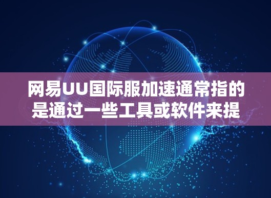 网易UU国际服加速通常指的是通过一些工具或软件来提升游戏的性能和加载速度。以下是一些可能的方法和步骤 网易UU国际服加速通常指的是通过一些工具或软件来提升游戏的性能和加载速度。以下是一些可能的方法和步骤