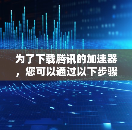 为了下载腾讯的加速器,您可以通过以下步骤进行 为了下载腾讯的加速器,您可以通过以下步骤进行