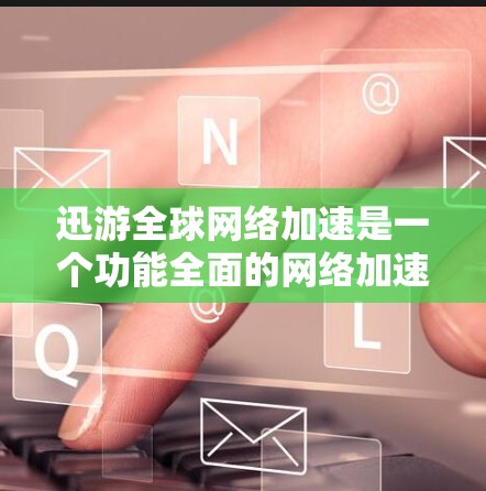 迅游全球网络加速是一个功能全面的网络加速工具，适合在不同国家的网络上访问。以下是对它的详细介绍