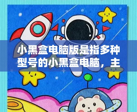 小黑盒电脑版是指多种型号的小黑盒电脑,主要用于展示、比较和展示不同型号的小黑盒电脑。以下是关于小黑盒电脑版的详细信息 小黑盒电脑版是指多种型号的小黑盒电脑,主要用于展示、比较和展示不同型号的小黑盒电脑。以下是关于小黑盒电脑版的详细信息