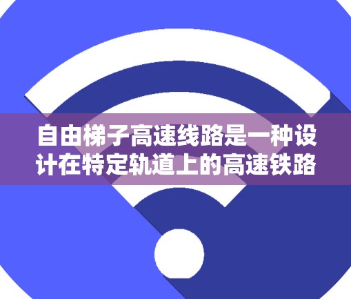 自由梯子高速线路是一种设计在特定轨道上的高速铁路项目,主要特点包括 自由梯子高速线路是一种设计在特定轨道上的高速铁路项目,主要特点包括