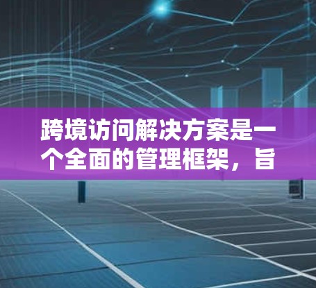 跨境访问解决方案是一个全面的管理框架,旨在确保不同国家用户之间的访问安全、合法性和合规性。以下是该解决方案的详细分步说明 跨境访问解决方案是一个全面的管理框架,旨在确保不同国家用户之间的访问安全、合法性和合规性。以下是该解决方案的详细分步说明