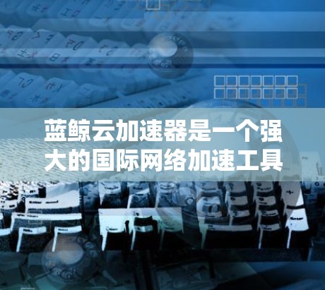 蓝鲸云加速器是一个强大的国际网络加速工具,其在国际网络中的应用前景广阔。以下是蓝鲸云加速器如何应用到国际网络中的详细步骤 蓝鲸云加速器是一个强大的国际网络加速工具,其在国际网络中的应用前景广阔。以下是蓝鲸云加速器如何应用到国际网络中的详细步骤