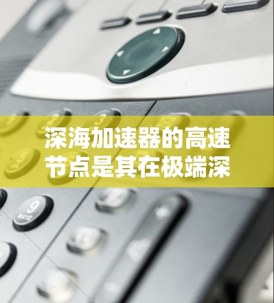 深海加速器的高速节点是其在极端深海环境下的核心功能,主要包括以下几个关键方面 深海加速器的高速节点是其在极端深海环境下的核心功能,主要包括以下几个关键方面