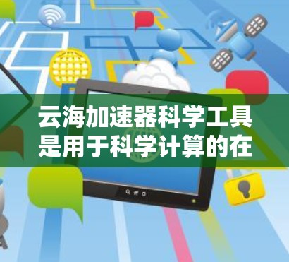 云海加速器科学工具是用于科学计算的在线平台,主要分为在线和离线版,适合在线使用和开发。以下是对其详细介绍的总结 云海加速器科学工具是用于科学计算的在线平台,主要分为在线和离线版,适合在线使用和开发。以下是对其详细介绍的总结